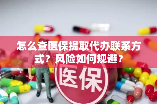 怎么查医保提取代办联系方式？风险如何规避？